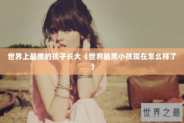 世界上最黑的孩子长大（世界最黑小孩现在怎么样了）