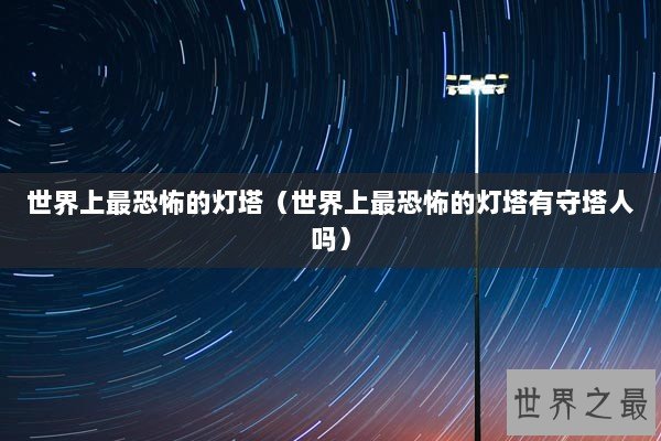 世界上最恐怖的灯塔（世界上最恐怖的灯塔有守塔人吗）