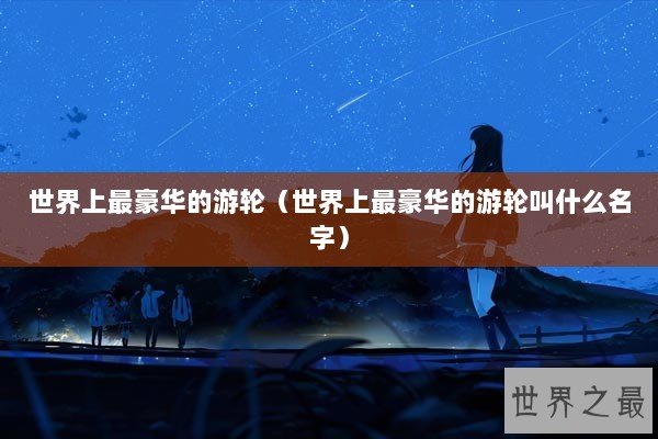 世界上最豪华的游轮（世界上最豪华的游轮叫什么名字）