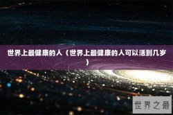 世界上最健康的人（世界上最健康的人可以活到几岁）
