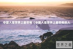 中国人是世界上最恐怖（中国人是世界上最恐怖的人）