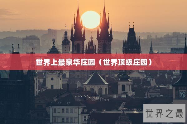 世界上最豪华庄园（世界顶级庄园）