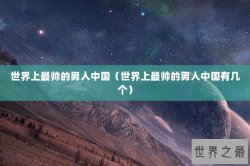 世界上最帅的男人中国（世界上最帅的男人中国有几个）