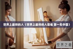 世界上最帅的人（世界上最帅的人是谁 第一名中国）