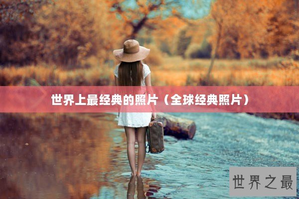 世界上最经典的照片（全球经典照片）