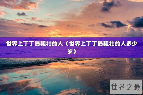 世界上丁丁最粗壮的人（世界上丁丁最粗壮的人多少岁）