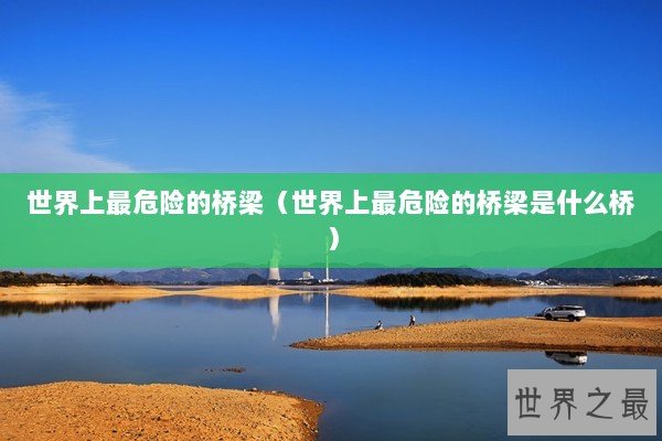 世界上最危险的桥梁（世界上最危险的桥梁是什么桥）