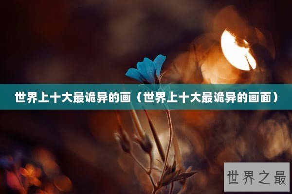 世界上十大最诡异的画（世界上十大最诡异的画面）