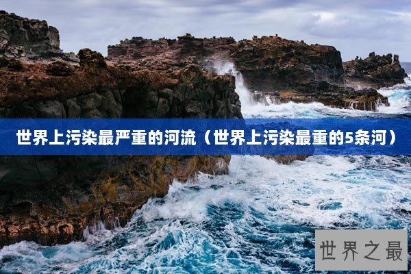 世界上污染最严重的河流（世界上污染最重的5条河）