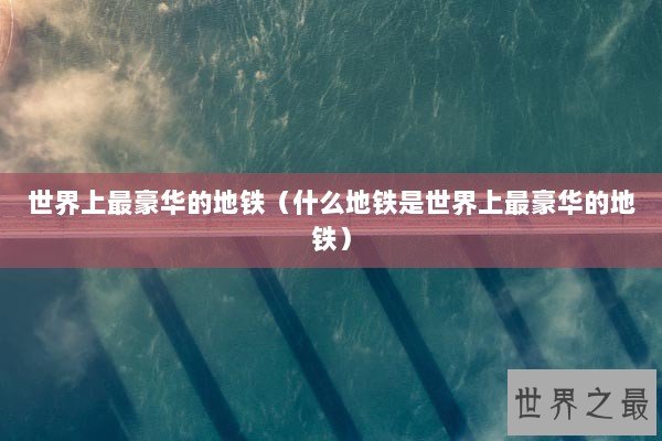 世界上最豪华的地铁（什么地铁是世界上最豪华的地铁）