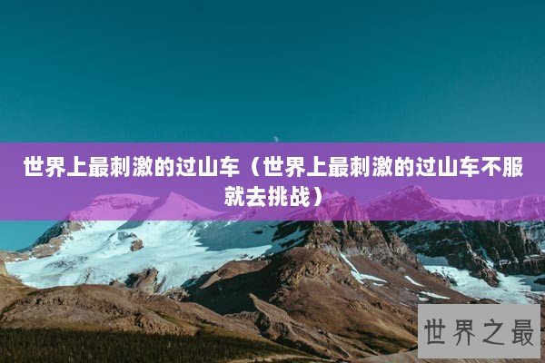 世界上最刺激的过山车（世界上最刺激的过山车不服就去挑战）