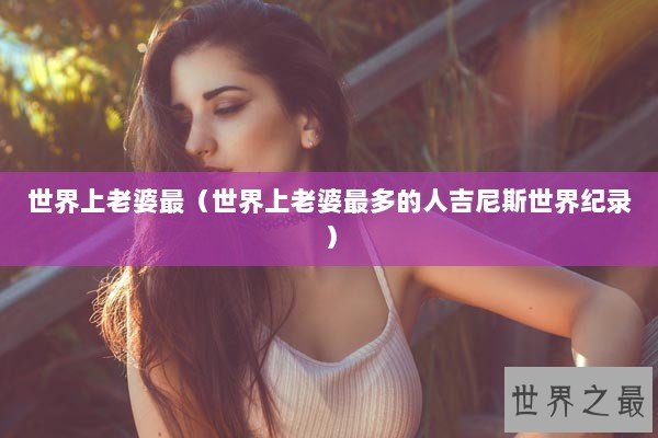 世界上老婆最（世界上老婆最多的人吉尼斯世界纪录）