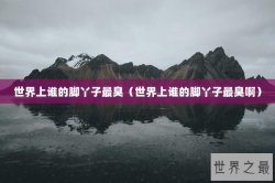 世界上谁的脚丫子最臭（世界上谁的脚丫子最臭啊）