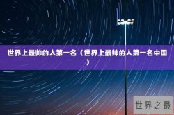 世界上最帅的人第一名（世界上最帅的人第一名中国）