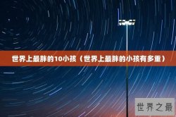 世界上最胖的10小孩（世界上最胖的小孩有多重）