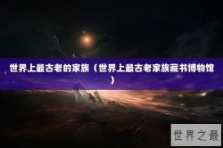 世界上最古老的家族（世界上最古老家族藏书博物馆）