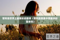 智利是世界上最狭长的国家（智利是距离中国最远的国家吗）