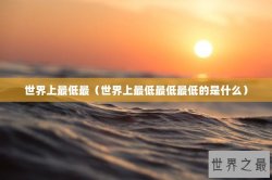 世界上最低最（世界上最低最低最低的是什么）