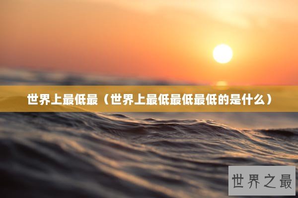 世界上最低最（世界上最低最低最低的是什么）