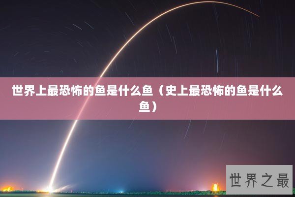 世界上最恐怖的鱼是什么鱼（史上最恐怖的鱼是什么鱼）