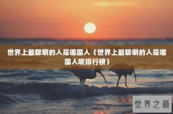 世界上最聪明的人是哪国人（世界上最聪明的人是哪国人呢排行榜）