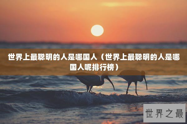 世界上最聪明的人是哪国人（世界上最聪明的人是哪国人呢排行榜）