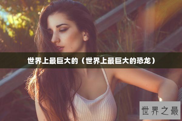 世界上最巨大的（世界上最巨大的恐龙）