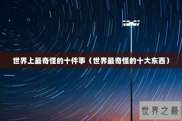 世界上最奇怪的十件事（世界最奇怪的十大东西）