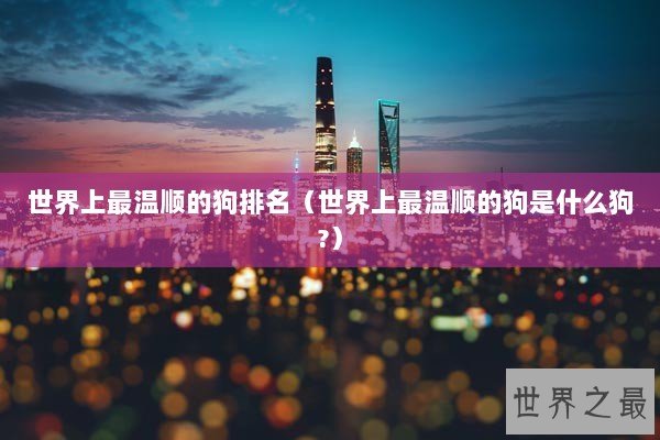 世界上最温顺的狗排名（世界上最温顺的狗是什么狗?）