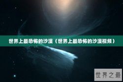 世界上最恐怖的沙漠（世界上最恐怖的沙漠视频）