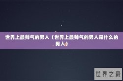 世界上最帅气的男人（世界上最帅气的男人是什么的男人）