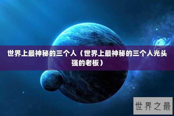 世界上最神秘的三个人（世界上最神秘的三个人光头强的老板）