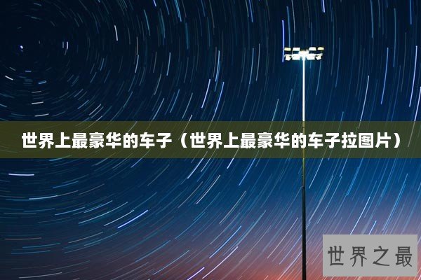 世界上最豪华的车子(世界上最豪华的车子拉图片) 世界上最豪华的车子(世界上最豪华的车子拉图片)