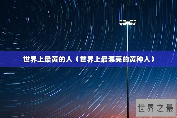 世界上最黄的人（世界上最漂亮的黄种人）