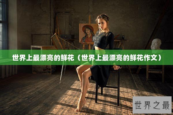 世界上最漂亮的鲜花（世界上最漂亮的鲜花作文）