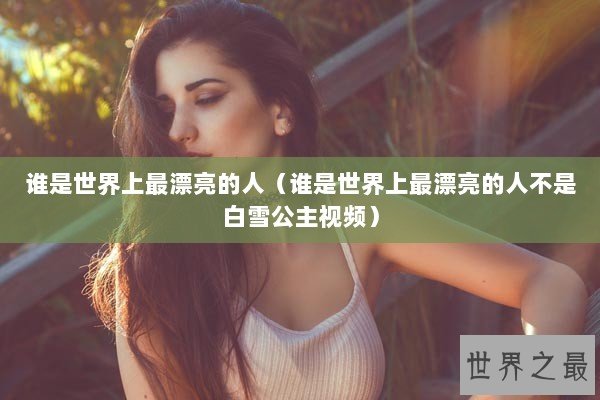 谁是世界上最漂亮的人（谁是世界上最漂亮的人不是白雪公主视频）