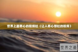 世界上最恶心的视频吐（让人恶心想吐的视频）