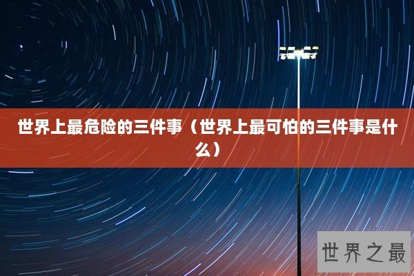 世界上最危险的三件事（世界上最可怕的三件事是什么）