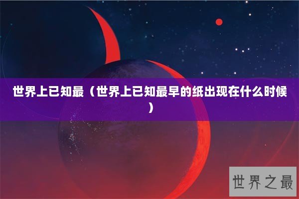 世界上已知最（世界上已知最早的纸出现在什么时候）