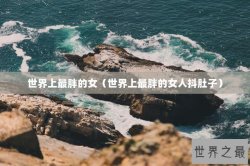 世界上最胖的女（世界上最胖的女人抖肚子）