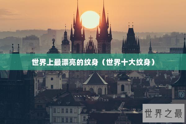 世界上最漂亮的纹身（世界十大纹身）