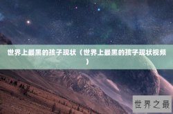世界上最黑的孩子现状（世界上最黑的孩子现状视频）