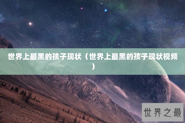 世界上最黑的孩子现状（世界上最黑的孩子现状视频）