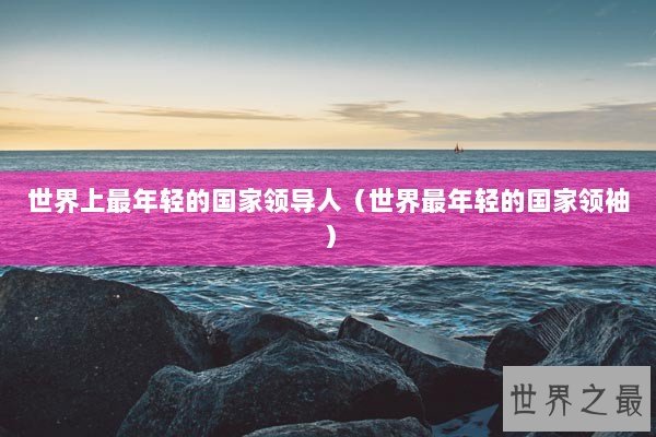 世界上最年轻的国家领导人（世界最年轻的国家领袖）