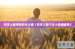 世界上最漂亮的女士脚（世界上那个女人的脚最美）
