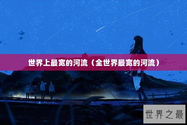 世界上最宽的河流（全世界最宽的河流）