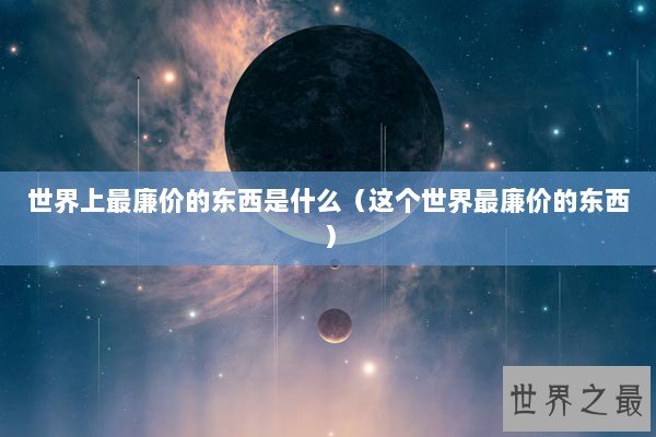 世界上最廉价的东西是什么（这个世界最廉价的东西）