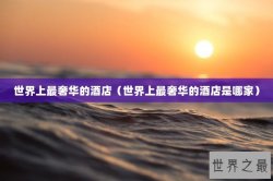 世界上最奢华的酒店（世界上最奢华的酒店是哪家）