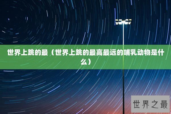 世界上跳的最(世界上跳的最高最远的哺乳动物是什么) 世界上跳的最(世界上跳的最高最远的哺乳动物是什么)