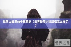 世界上最黑的小孩现状（世界最黑小孩现在怎么样了）